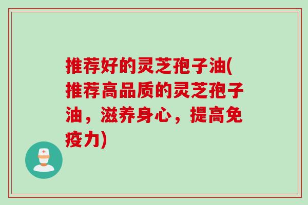 推荐好的灵芝孢子油(推荐高品质的灵芝孢子油，滋养身心，提高免疫力)