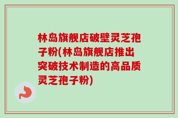 林岛旗舰店破壁灵芝孢子粉(林岛旗舰店推出突破技术制造的高品质灵芝孢子粉)