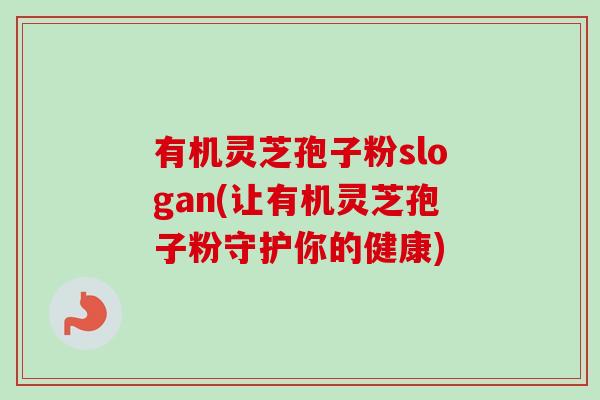 有机灵芝孢子粉slogan(让有机灵芝孢子粉守护你的健康)
