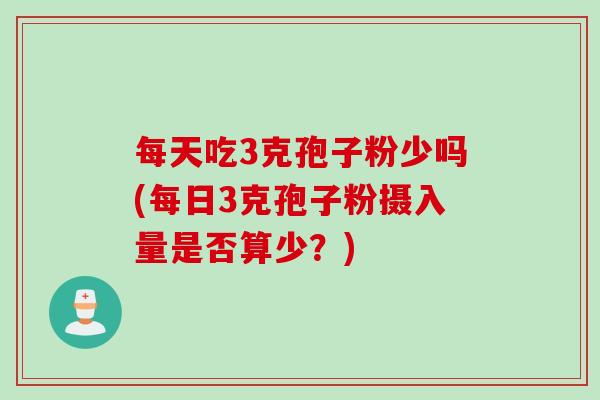 每天吃3克孢子粉少吗(每日3克孢子粉摄入量是否算少？)