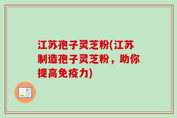 江苏孢子灵芝粉(江苏制造孢子灵芝粉，助你提高免疫力)