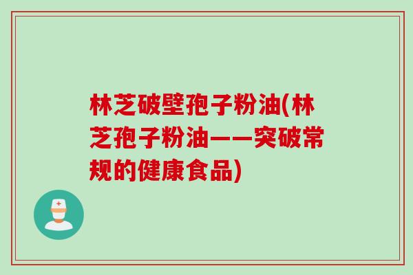 林芝破壁孢子粉油(林芝孢子粉油——突破常规的健康食品)