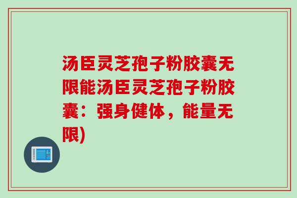 汤臣灵芝孢子粉胶囊无限能汤臣灵芝孢子粉胶囊：强身健体，能量无限)