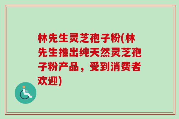 林先生灵芝孢子粉(林先生推出纯天然灵芝孢子粉产品，受到消费者欢迎)