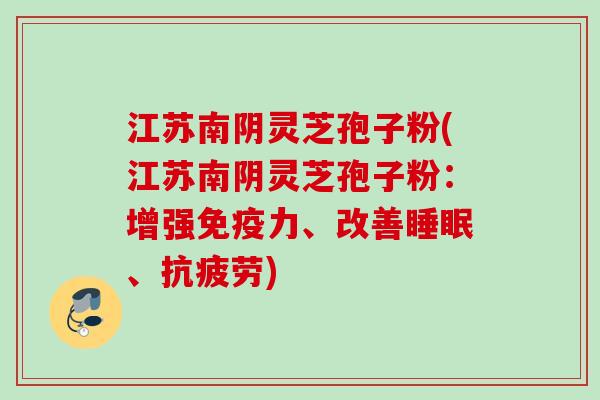 江苏南阴灵芝孢子粉(江苏南阴灵芝孢子粉:增强免疫力、改善、) 江苏南阴灵芝孢子粉(江苏南阴灵芝孢子粉:增强免疫力、改善、)
