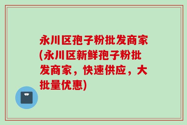 永川区孢子粉批发商家(永川区新鲜孢子粉批发商家，快速供应，大批量优惠)