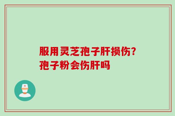 服用灵芝孢子损伤?孢子粉会伤吗 服用灵芝孢子损伤?孢子粉会伤吗
