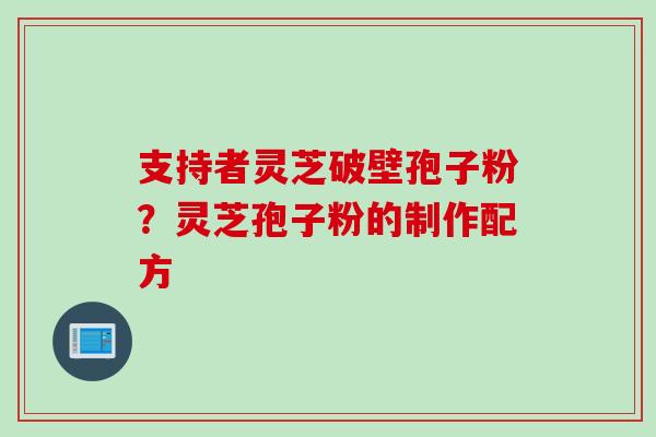 支持者灵芝破壁孢子粉？灵芝孢子粉的制作配方