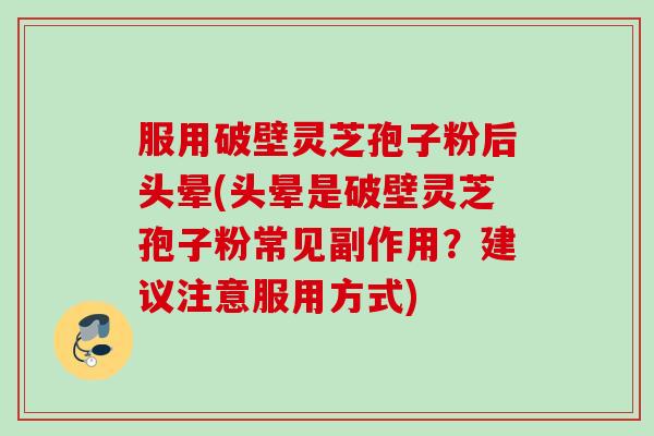 服用破壁灵芝孢子粉后头晕(头晕是破壁灵芝孢子粉常见副作用？建议注意服用方式)