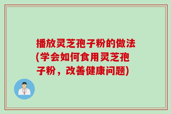 播放灵芝孢子粉的做法(学会如何食用灵芝孢子粉，改善健康问题)