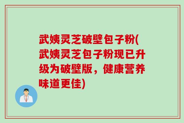 武姨灵芝破壁包子粉(武姨灵芝包子粉现已升级为破壁版,健康营养味道更佳) 武姨灵芝破壁包子粉(武姨灵芝包子粉现已升级为破壁版,健康营养味道更佳)