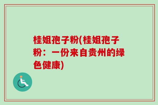 桂姐孢子粉(桂姐孢子粉：一份来自贵州的绿色健康)