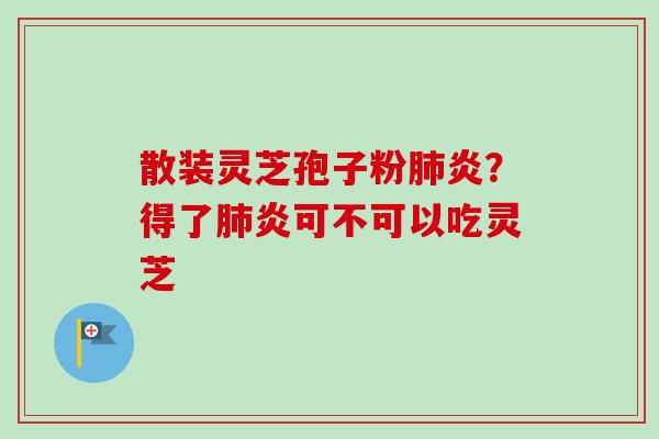 散装灵芝孢子粉肺炎？得了肺炎可不可以吃灵芝