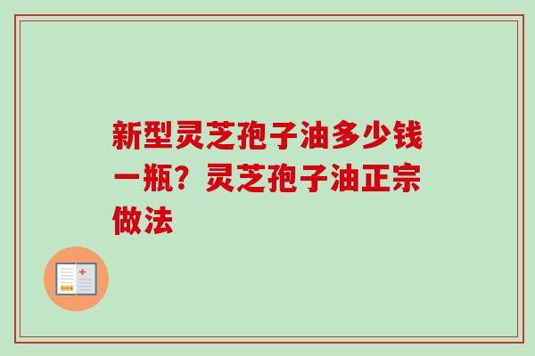 新型灵芝孢子油多少钱一瓶？灵芝孢子油正宗做法