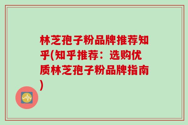 林芝孢子粉品牌推荐知乎(知乎推荐：选购优质林芝孢子粉品牌指南)