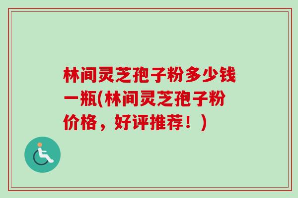 林间灵芝孢子粉多少钱一瓶(林间灵芝孢子粉价格,好评推荐!) 林间灵芝孢子粉多少钱一瓶(林间灵芝孢子粉价格,好评推荐!)
