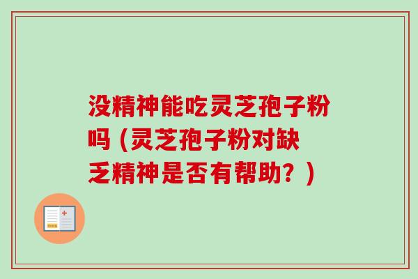 没精神能吃灵芝孢子粉吗 (灵芝孢子粉对缺乏精神是否有帮助？)