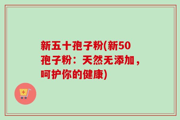 新五十孢子粉(新50孢子粉：天然无添加，呵护你的健康)