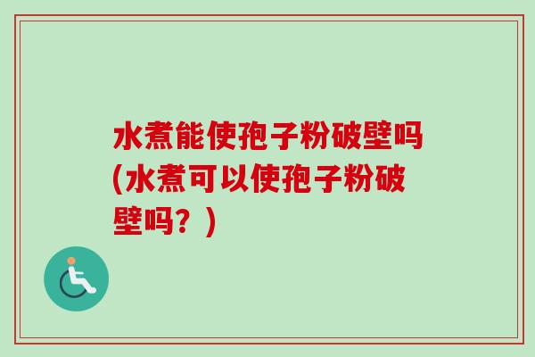 水煮能使孢子粉破壁吗(水煮可以使孢子粉破壁吗?) 水煮能使孢子粉破壁吗(水煮可以使孢子粉破壁吗?)