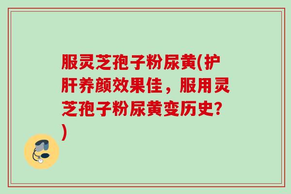 服灵芝孢子粉尿黄(护肝养颜效果佳，服用灵芝孢子粉尿黄变历史？)