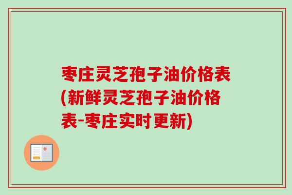 枣庄灵芝孢子油价格表(新鲜灵芝孢子油价格表-枣庄实时更新)