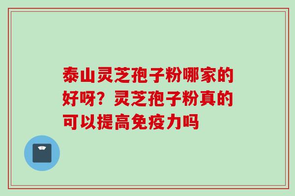 泰山灵芝孢子粉哪家的好呀？灵芝孢子粉真的可以提高免疫力吗