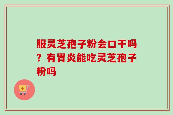 服灵芝孢子粉会口干吗？有胃炎能吃灵芝孢子粉吗