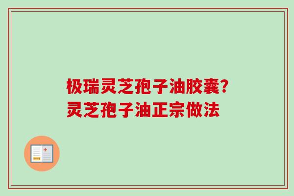 极瑞灵芝孢子油胶囊？灵芝孢子油正宗做法