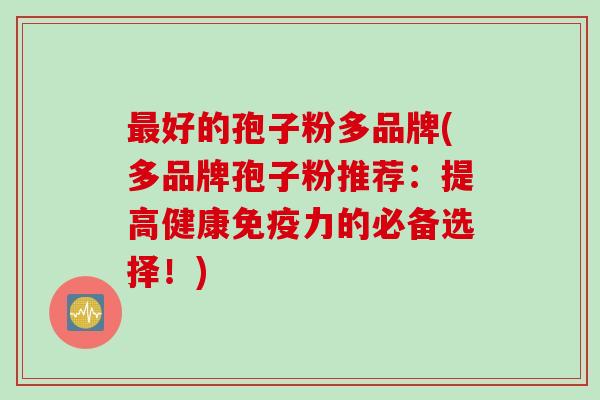 最好的孢子粉多品牌(多品牌孢子粉推荐：提高健康免疫力的必备选择！)