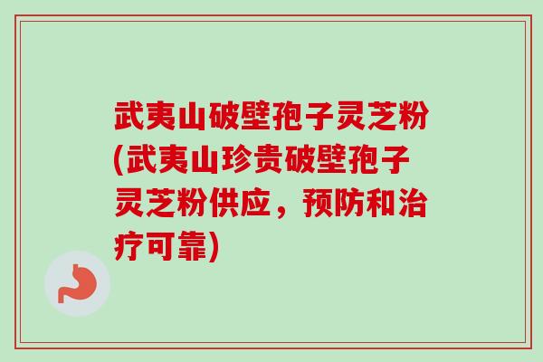 武夷山破壁孢子灵芝粉(武夷山珍贵破壁孢子灵芝粉供应,和可靠) 武夷山破壁孢子灵芝粉(武夷山珍贵破壁孢子灵芝粉供应,和可靠)