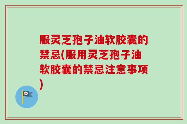 服灵芝孢子油软胶囊的禁忌(服用灵芝孢子油软胶囊的禁忌注意事项)