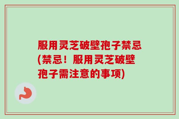 服用灵芝破壁孢子禁忌(禁忌！服用灵芝破壁孢子需注意的事项)