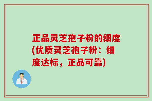 正品灵芝孢子粉的细度(优质灵芝孢子粉:细度达标,正品可靠) 正品灵芝孢子粉的细度(优质灵芝孢子粉:细度达标,正品可靠)