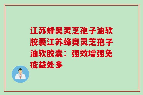 江苏蜂奥灵芝孢子油软胶囊江苏蜂奥灵芝孢子油软胶囊：强效增强免疫益处多