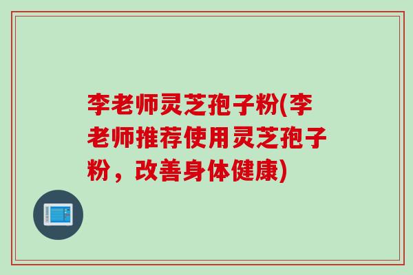 李老师灵芝孢子粉(李老师推荐使用灵芝孢子粉，改善身体健康)