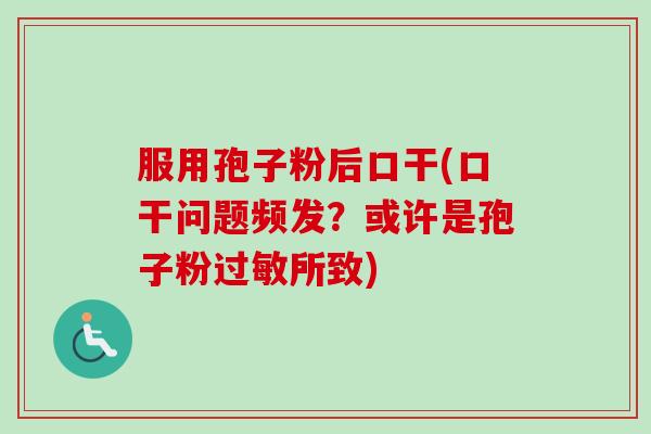 服用孢子粉后口干(口干问题频发？或许是孢子粉过敏所致)