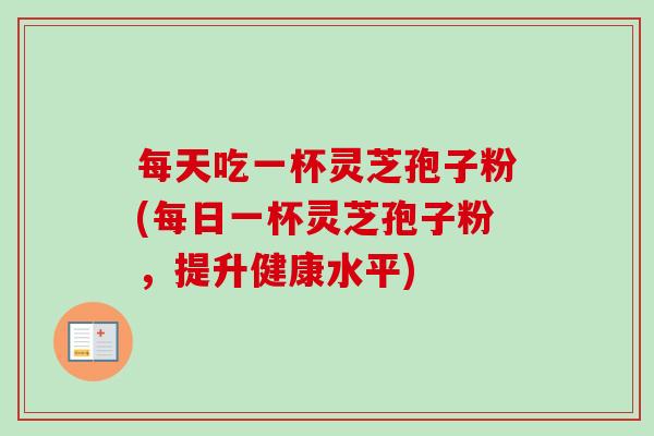 每天吃一杯灵芝孢子粉(每日一杯灵芝孢子粉，提升健康水平)