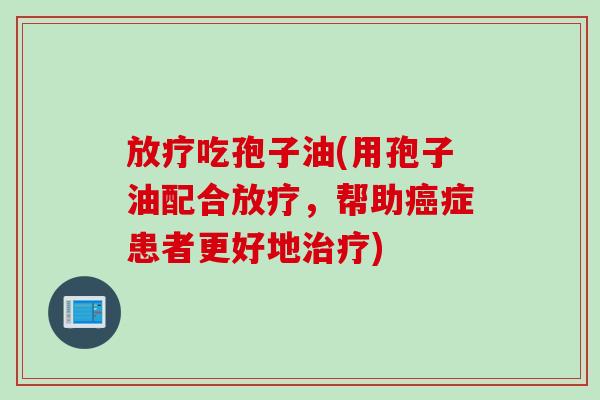 放疗吃孢子油(用孢子油配合放疗，帮助癌症患者更好地治疗)
