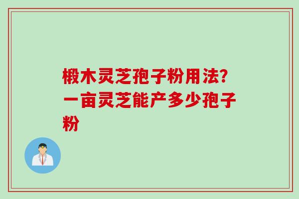 椴木灵芝孢子粉用法？一亩灵芝能产多少孢子粉