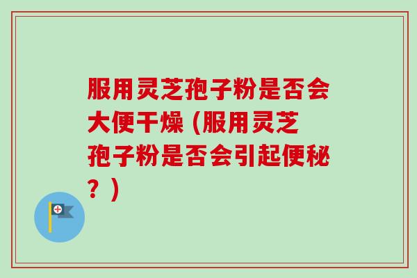 服用灵芝孢子粉是否会大便干燥 (服用灵芝孢子粉是否会引起便秘？)