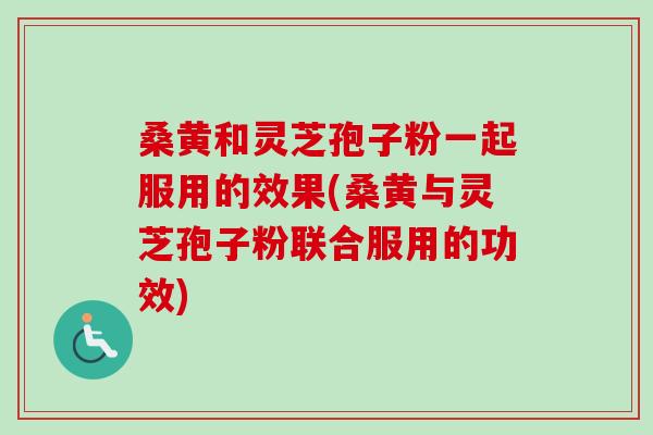 桑黄和灵芝孢子粉一起服用的效果(桑黄与灵芝孢子粉联合服用的功效) 桑黄和灵芝孢子粉一起服用的效果(桑黄与灵芝孢子粉联合服用的功效)