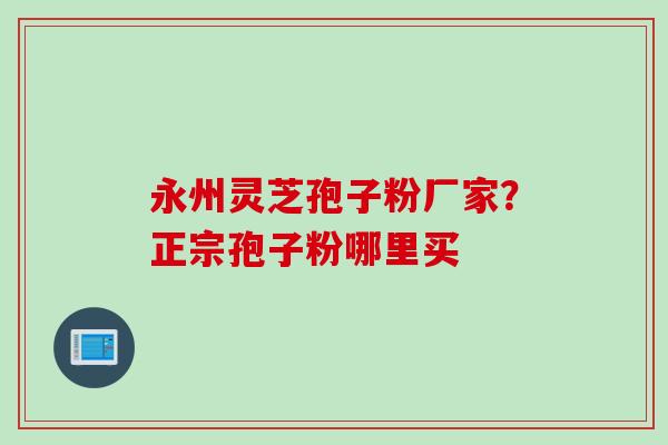 永州灵芝孢子粉厂家?正宗孢子粉哪里买 永州灵芝孢子粉厂家?正宗孢子粉哪里买