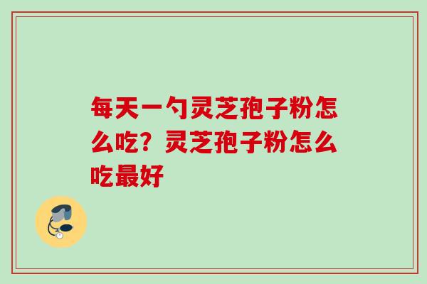 每天一勺灵芝孢子粉怎么吃?灵芝孢子粉怎么吃好 每天一勺灵芝孢子粉怎么吃?灵芝孢子粉怎么吃好