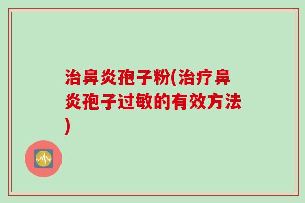 治鼻炎孢子粉(治疗鼻炎孢子过敏的有效方法)