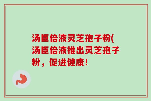 汤臣倍液灵芝孢子粉(汤臣倍液推出灵芝孢子粉，促进健康！