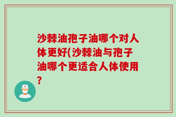 沙棘油孢子油哪个对人体更好(沙棘油与孢子油哪个更适合人体使用？