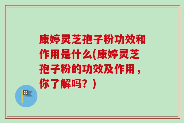 康婷灵芝孢子粉功效和作用是什么(康婷灵芝孢子粉的功效及作用，你了解吗？)