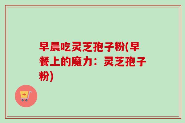 早晨吃灵芝孢子粉(早餐上的魔力：灵芝孢子粉)
