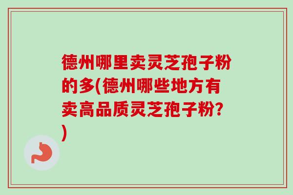 德州哪里卖灵芝孢子粉的多(德州哪些地方有卖高品质灵芝孢子粉？)