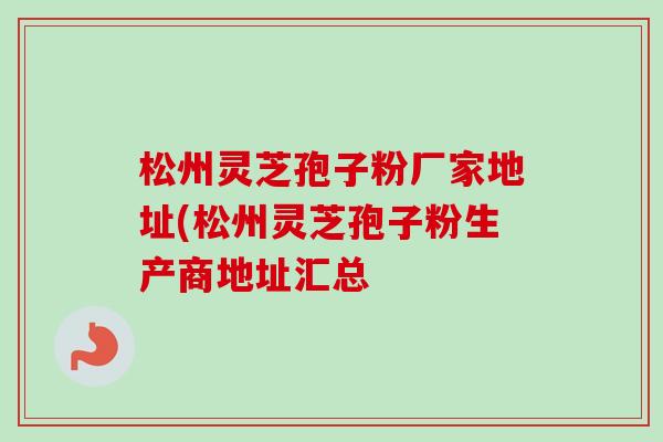 松州灵芝孢子粉厂家地址(松州灵芝孢子粉生产商地址汇总